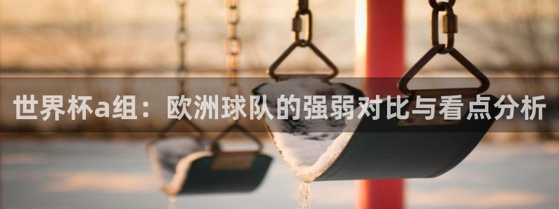 世界杯欧洲区赛程:世界杯a组:欧洲球队的强弱对比与看点分析