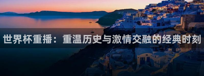 今天所有足球赛程表:世界杯重播:重温历史与激情交融的经典时刻